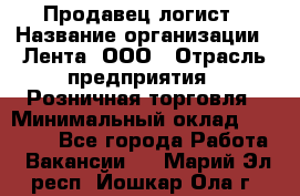 Продавец-логист › Название организации ­ Лента, ООО › Отрасль предприятия ­ Розничная торговля › Минимальный оклад ­ 17 940 - Все города Работа » Вакансии   . Марий Эл респ.,Йошкар-Ола г.